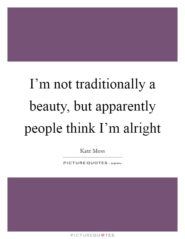 I'm not traditionally a beauty, but apparently people think I'm alright Picture Quote #1