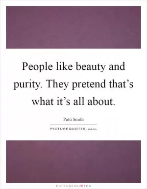 People like beauty and purity. They pretend that’s what it’s all about Picture Quote #1