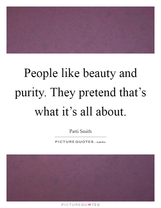 People like beauty and purity. They pretend that's what it's all about. Picture Quote #1