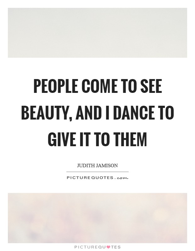 People come to see beauty, and I dance to give it to them Picture Quote #1