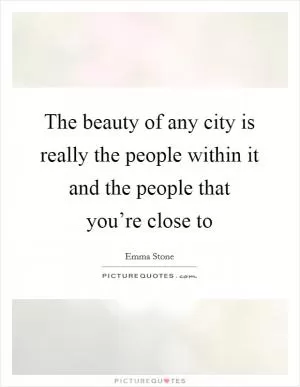 The beauty of any city is really the people within it and the people that you’re close to Picture Quote #1