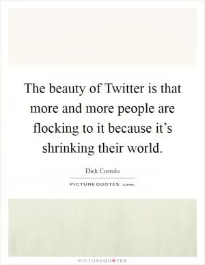 The beauty of Twitter is that more and more people are flocking to it because it’s shrinking their world Picture Quote #1