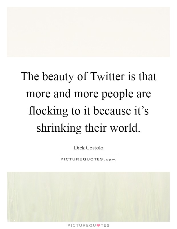 The beauty of Twitter is that more and more people are flocking to it because it's shrinking their world. Picture Quote #1
