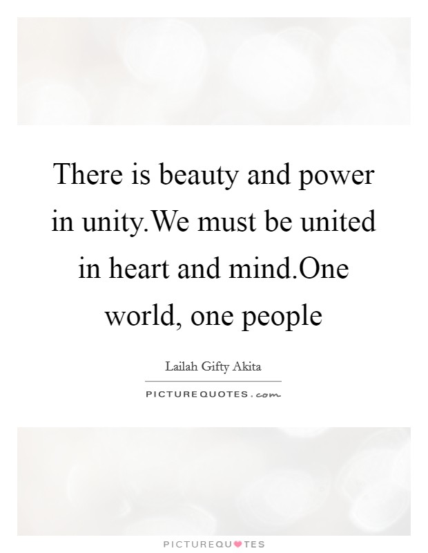 There is beauty and power in unity.We must be united in heart and mind.One world, one people Picture Quote #1