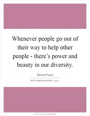 Whenever people go out of their way to help other people - there’s power and beauty in our diversity Picture Quote #1