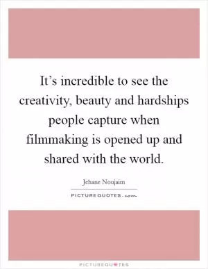 It’s incredible to see the creativity, beauty and hardships people capture when filmmaking is opened up and shared with the world Picture Quote #1