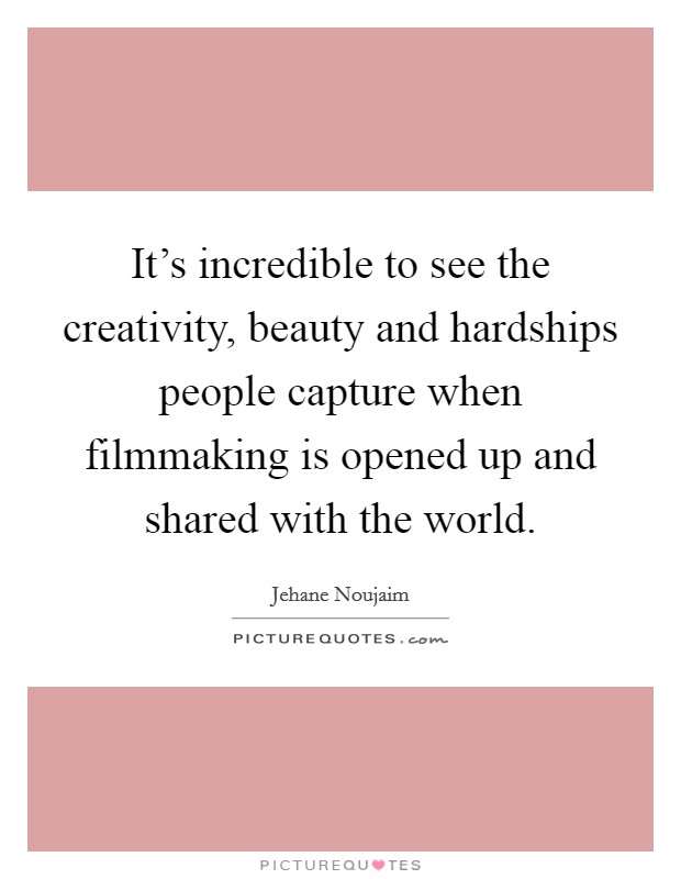 It's incredible to see the creativity, beauty and hardships people capture when filmmaking is opened up and shared with the world. Picture Quote #1