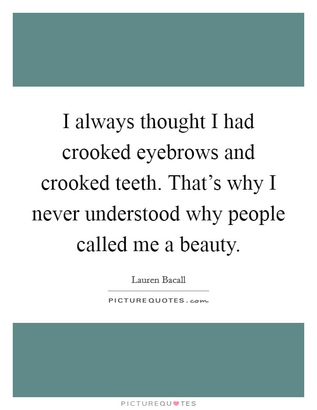 I always thought I had crooked eyebrows and crooked teeth. That's why I never understood why people called me a beauty. Picture Quote #1