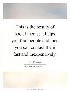 This is the beauty of social media: it helps you find people and then you can contact them fast and inexpensively Picture Quote #1