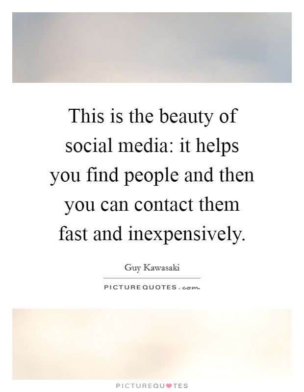 This is the beauty of social media: it helps you find people and then you can contact them fast and inexpensively. Picture Quote #1