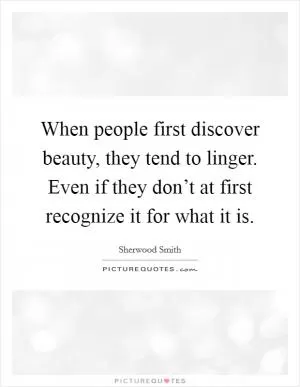 When people first discover beauty, they tend to linger. Even if they don’t at first recognize it for what it is Picture Quote #1