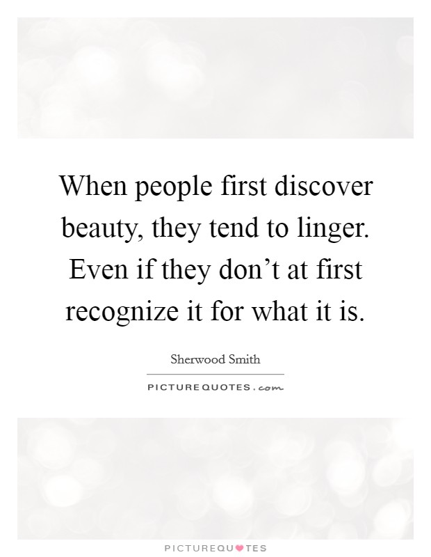 When people first discover beauty, they tend to linger. Even if they don't at first recognize it for what it is. Picture Quote #1