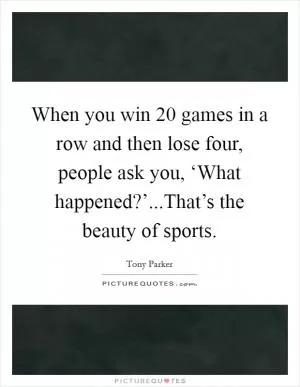 When you win 20 games in a row and then lose four, people ask you, ‘What happened?’...That’s the beauty of sports Picture Quote #1
