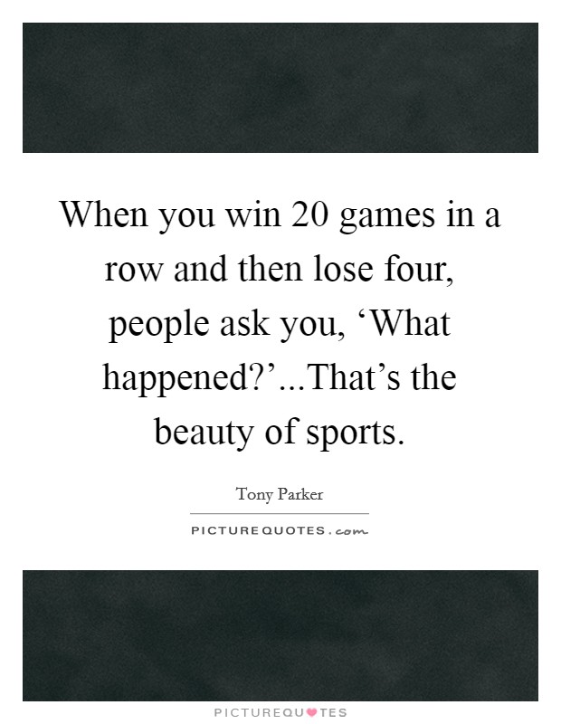 When you win 20 games in a row and then lose four, people ask you, ‘What happened?'...That's the beauty of sports. Picture Quote #1