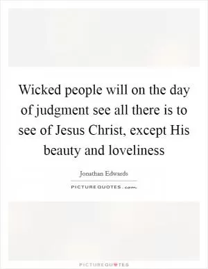 Wicked people will on the day of judgment see all there is to see of Jesus Christ, except His beauty and loveliness Picture Quote #1