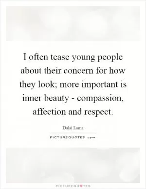 I often tease young people about their concern for how they look; more important is inner beauty - compassion, affection and respect Picture Quote #1