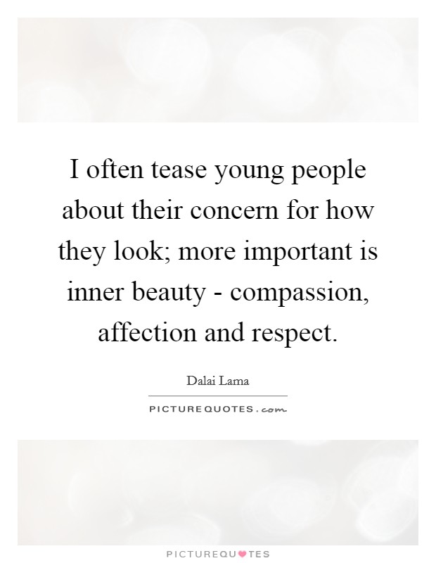 I often tease young people about their concern for how they look; more important is inner beauty - compassion, affection and respect. Picture Quote #1