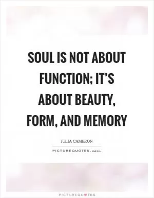 Soul is not about function; it’s about beauty, form, and memory Picture Quote #1