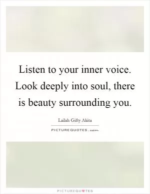 Listen to your inner voice. Look deeply into soul, there is beauty surrounding you Picture Quote #1