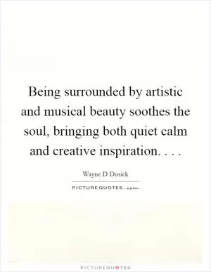 Being surrounded by artistic and musical beauty soothes the soul, bringing both quiet calm and creative inspiration. . .  Picture Quote #1