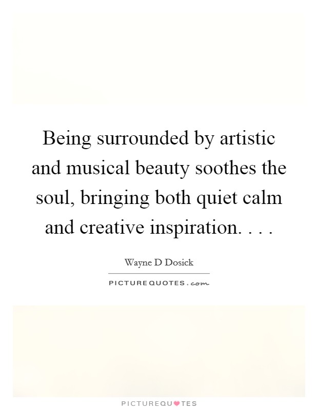 Being surrounded by artistic and musical beauty soothes the soul, bringing both quiet calm and creative inspiration. . . . Picture Quote #1