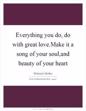 Everything you do, do with great love.Make it a song of your soul,and beauty of your heart Picture Quote #1