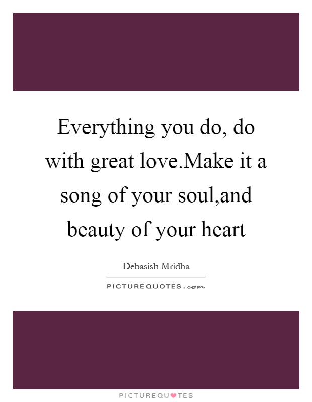 Everything you do, do with great love.Make it a song of your soul,and beauty of your heart Picture Quote #1
