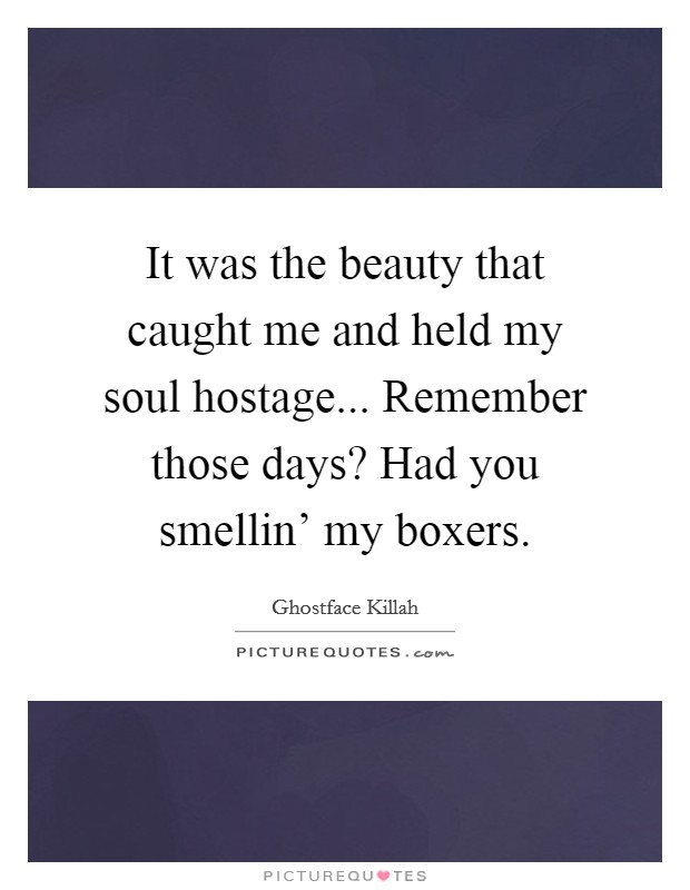 It was the beauty that caught me and held my soul hostage... Remember those days? Had you smellin' my boxers. Picture Quote #1