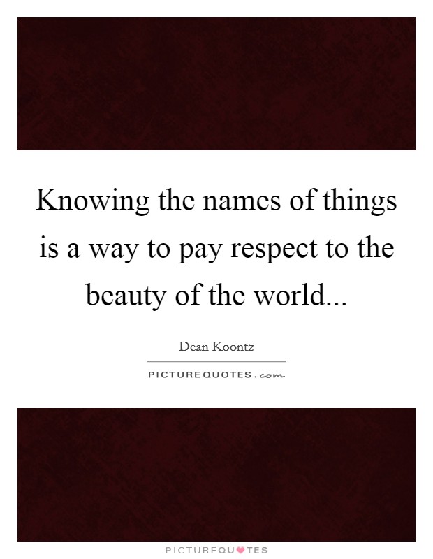 Knowing the names of things is a way to pay respect to the beauty of the world... Picture Quote #1
