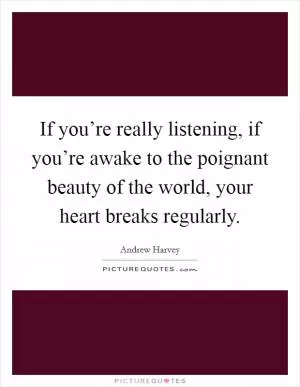 If you’re really listening, if you’re awake to the poignant beauty of the world, your heart breaks regularly Picture Quote #1