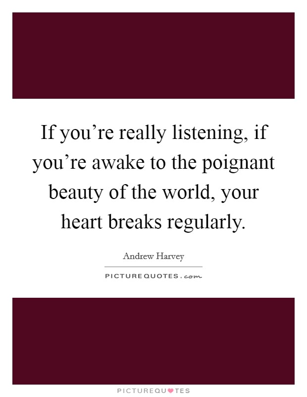 If you're really listening, if you're awake to the poignant beauty of the world, your heart breaks regularly. Picture Quote #1