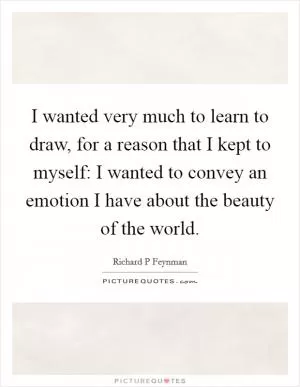 I wanted very much to learn to draw, for a reason that I kept to myself: I wanted to convey an emotion I have about the beauty of the world Picture Quote #1