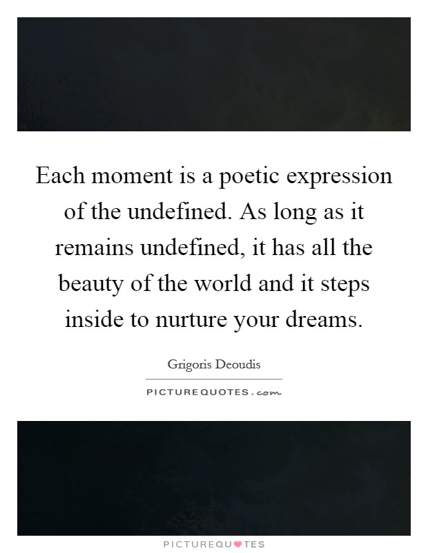 Each moment is a poetic expression of the undefined. As long as it remains undefined, it has all the beauty of the world and it steps inside to nurture your dreams. Picture Quote #1
