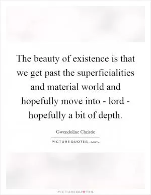 The beauty of existence is that we get past the superficialities and material world and hopefully move into - lord - hopefully a bit of depth Picture Quote #1