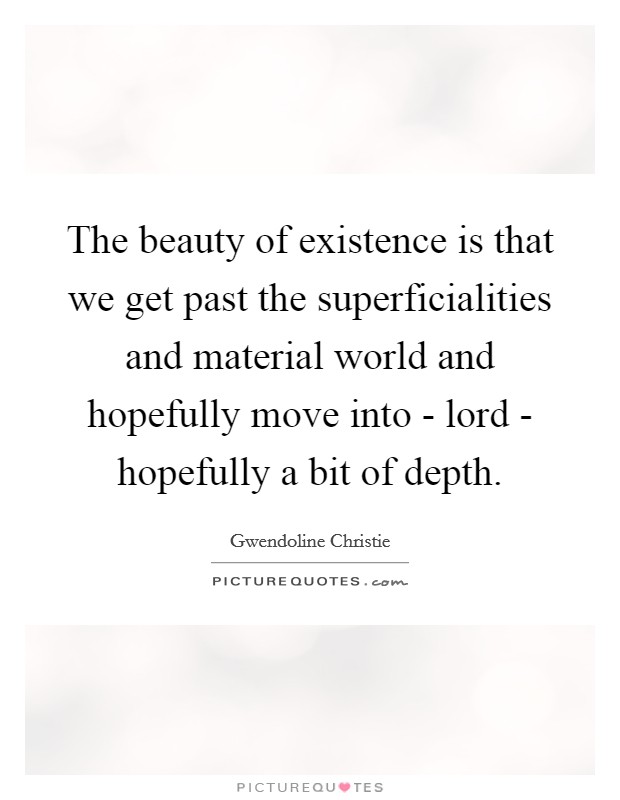 The beauty of existence is that we get past the superficialities and material world and hopefully move into - lord - hopefully a bit of depth. Picture Quote #1
