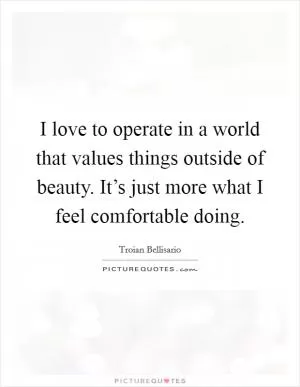 I love to operate in a world that values things outside of beauty. It’s just more what I feel comfortable doing Picture Quote #1