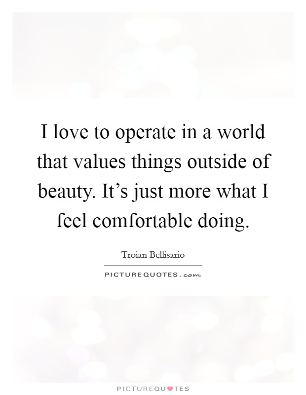 I love to operate in a world that values things outside of beauty. It's just more what I feel comfortable doing. Picture Quote #1