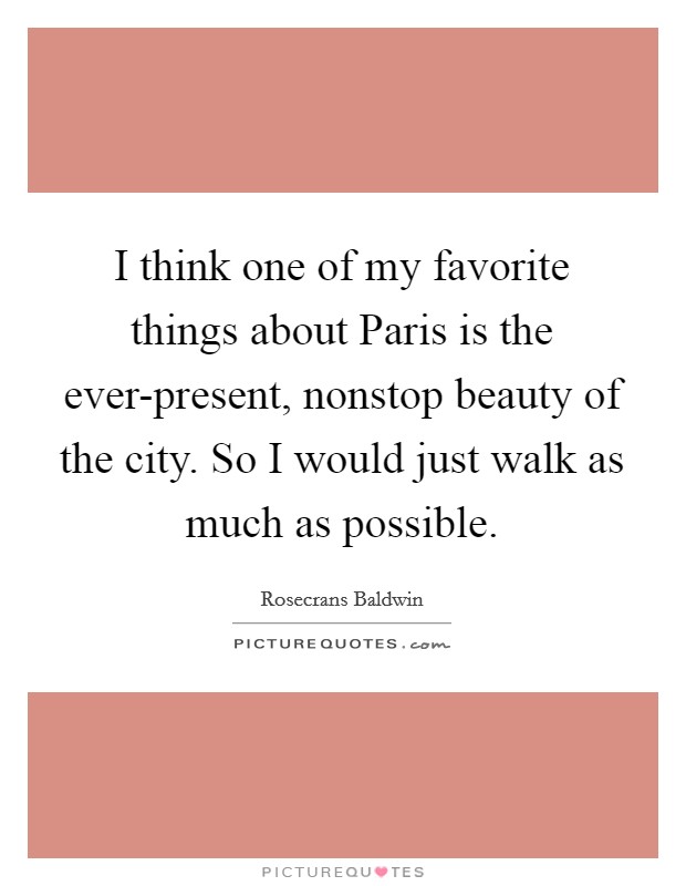 I think one of my favorite things about Paris is the ever-present, nonstop beauty of the city. So I would just walk as much as possible. Picture Quote #1