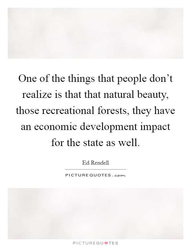 One of the things that people don't realize is that that natural beauty, those recreational forests, they have an economic development impact for the state as well. Picture Quote #1