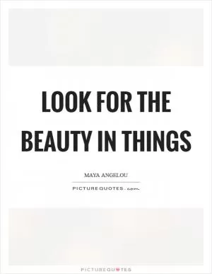 Look for the beauty in things Picture Quote #1