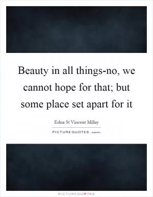 Beauty in all things-no, we cannot hope for that; but some place set apart for it Picture Quote #1