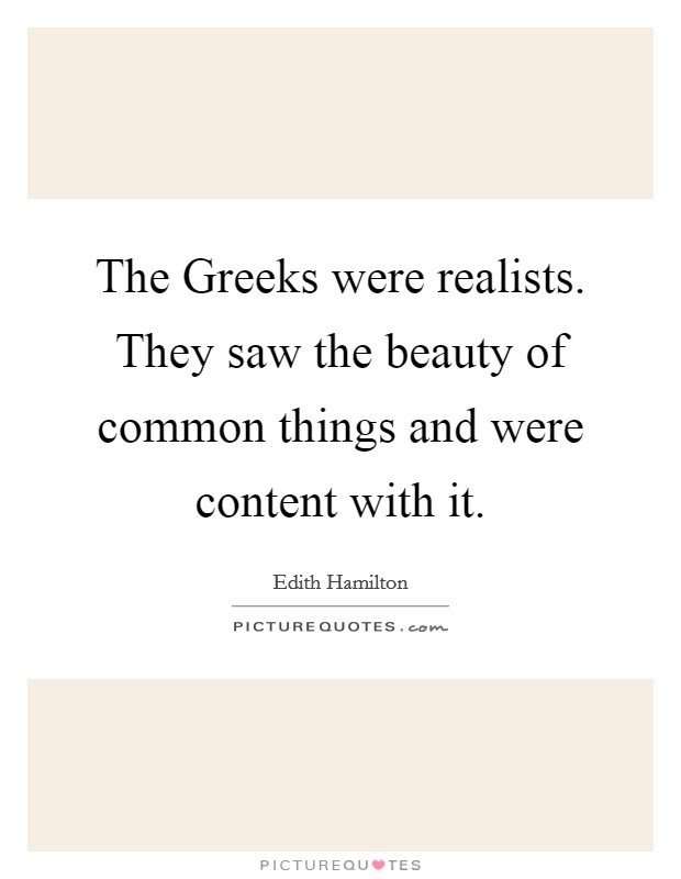 The Greeks were realists. They saw the beauty of common things and were content with it. Picture Quote #1