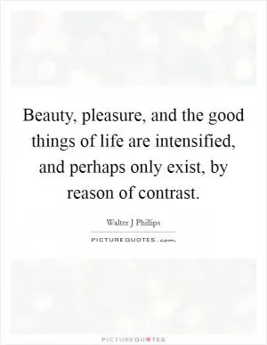 Beauty, pleasure, and the good things of life are intensified, and perhaps only exist, by reason of contrast Picture Quote #1