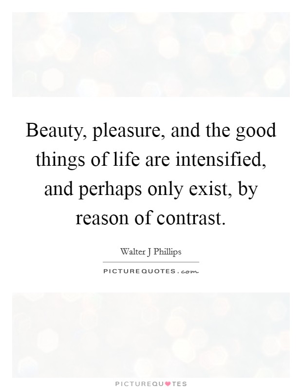 Beauty, pleasure, and the good things of life are intensified, and perhaps only exist, by reason of contrast. Picture Quote #1