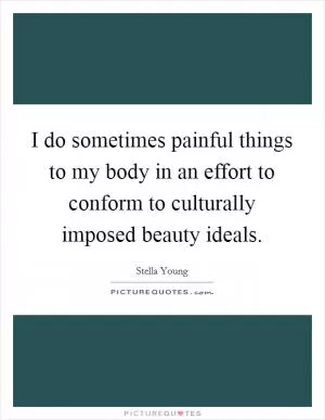 I do sometimes painful things to my body in an effort to conform to culturally imposed beauty ideals Picture Quote #1