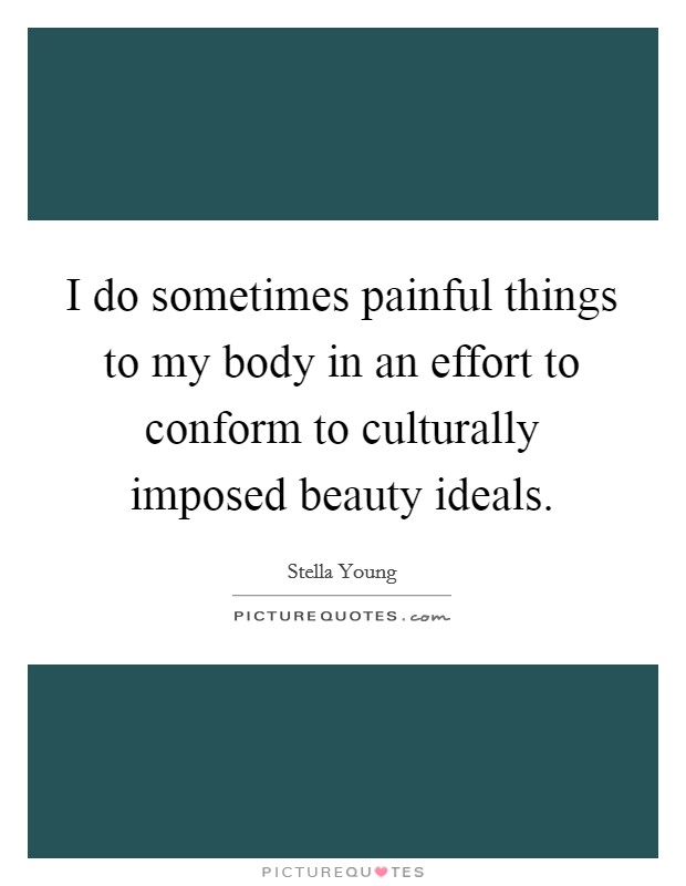I do sometimes painful things to my body in an effort to conform to culturally imposed beauty ideals. Picture Quote #1