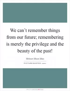 We can’t remember things from our future; remembering is merely the privilege and the beauty of the past! Picture Quote #1