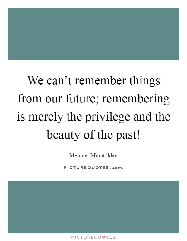 We can't remember things from our future; remembering is merely the privilege and the beauty of the past! Picture Quote #1