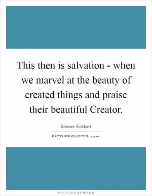 This then is salvation - when we marvel at the beauty of created things and praise their beautiful Creator Picture Quote #1