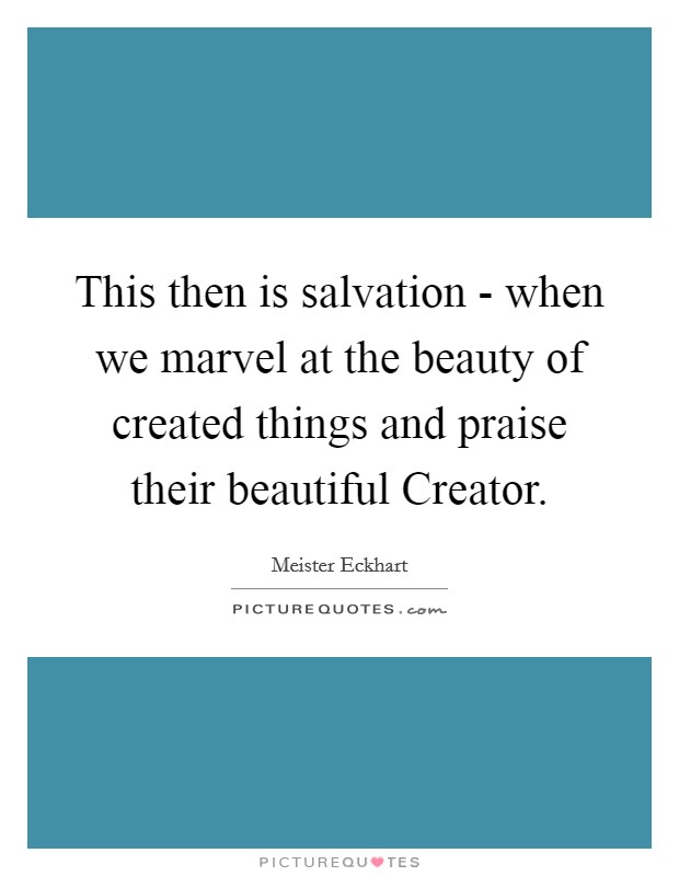 This then is salvation - when we marvel at the beauty of created things and praise their beautiful Creator. Picture Quote #1